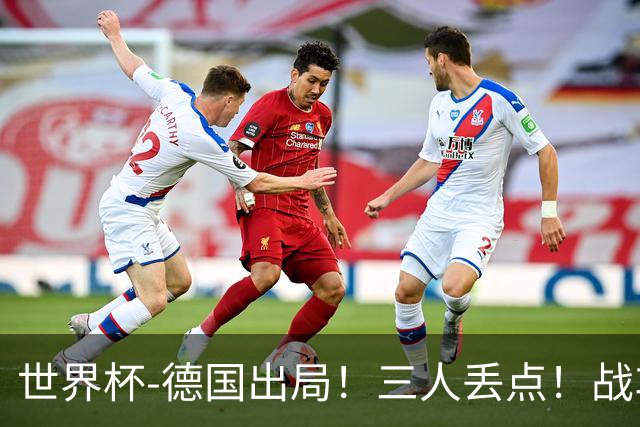 世界杯-德国出局！三人丢点！战车点球战总分4-5巴拉圭止步32强
