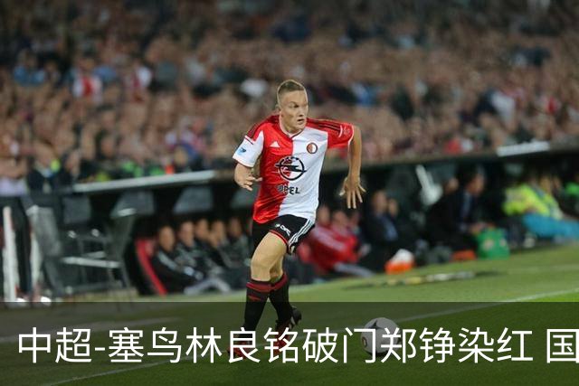 中超-塞鸟林良铭破门郑铮染红 国安2-0泰山取三连胜