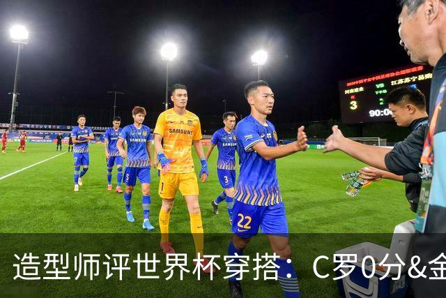 造型师评世界杯穿搭：C罗0分&金钱买不到好品味，梅西、安帅8分