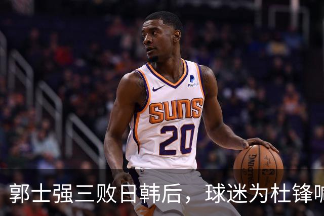 郭士强三败日韩后，球迷为杜锋喊冤！四杀日本打进世界杯，他对得起男篮