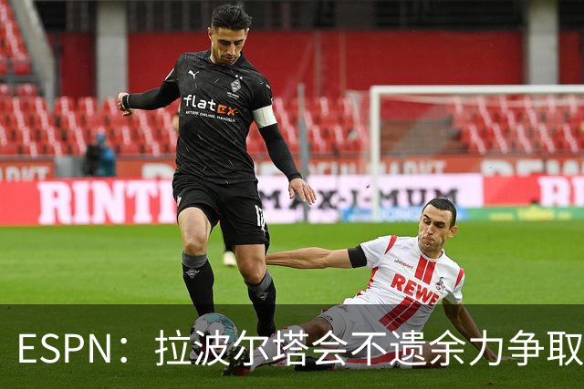 ESPN：拉波尔塔会不遗余力争取签小蜘蛛，直到确信完全不可能为止